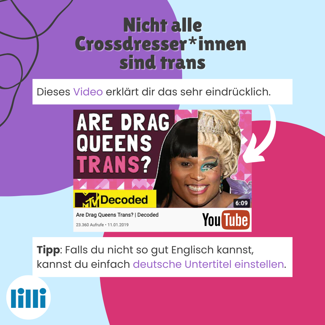 Titel: Nicht alle Crossdresser*innen  sind trans. Untertitel: Dieses Video erklärt dir das sehr eindrücklich. Darunter ist ein Screenshot von einem Youtube-Video abgebildet. Das Video hat den Titel: Are Drag Queens Trans? Decoded.